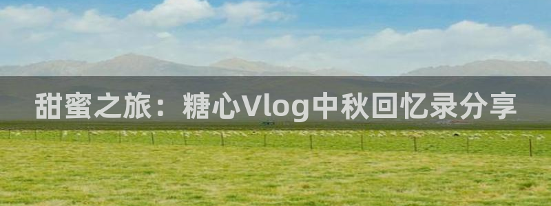 糖心vlog榨汁姬：甜蜜之旅：糖心Vlog中秋回忆录分享