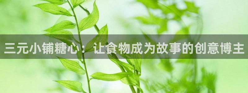 心糖vlog怎么报名：三元小铺糖心：让食物成为故事的创意博主