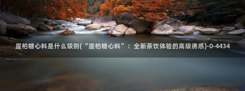 糖心vlog在哪下载：崖柏糖心料是什么级别(“崖柏糖心料”：全新茶饮体验的高级诱惑)