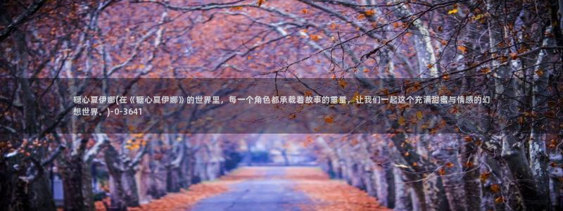 糖心vlog网页版：糖心夏伊娜(在《糖心夏伊娜》的世界里，每一个角色都承载着故事的重量，让我们一起这个充满甜蜜与情感的幻想世界。)