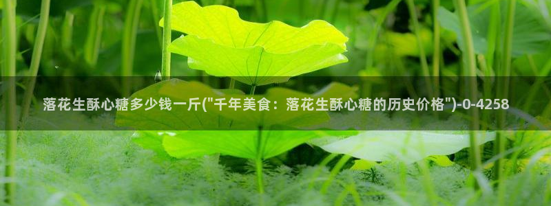 糖心vlog不良女孩：落花生酥心糖多少钱一斤(\