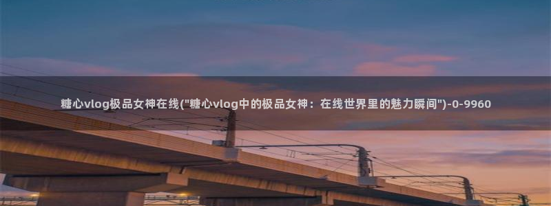网站糖心vlog：糖心vlog极品女神在线(\